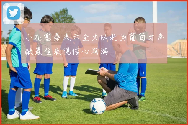 小孔塞桑表示全力以赴为葡萄牙奉献最佳表现信心满满