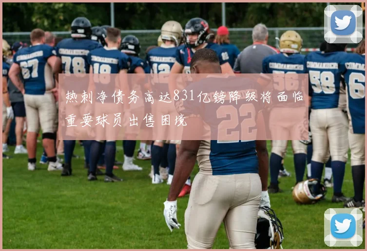 热刺净债务高达831亿镑降级将面临重要球员出售困境