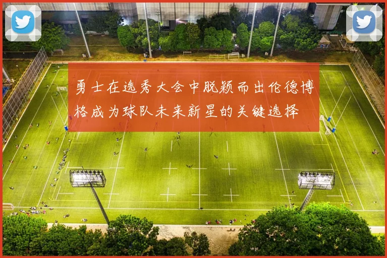 勇士在选秀大会中脱颖而出伦德博格成为球队未来新星的关键选择