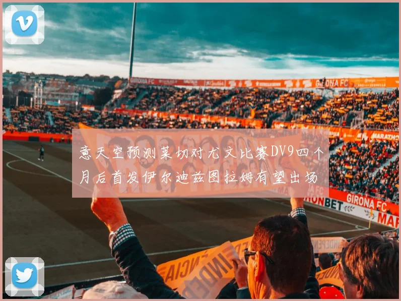 意天空预测莱切对尤文比赛DV9四个月后首发伊尔迪兹图拉姆有望出场