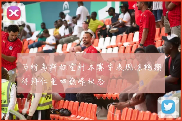 马特乌斯称霍村本赛季表现惊艳期待拜仁重回巅峰状态