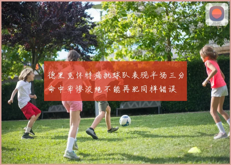 德里克怀特痛批球队表现半场三分命中率惨淡绝不能再犯同样错误