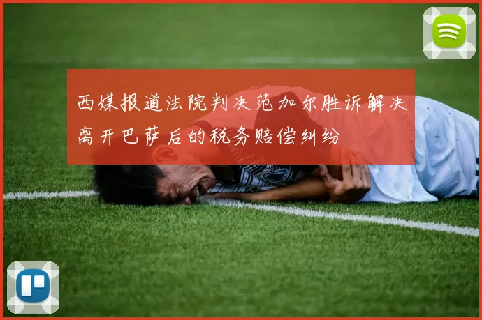 西媒报道法院判决范加尔胜诉解决离开巴萨后的税务赔偿纠纷
