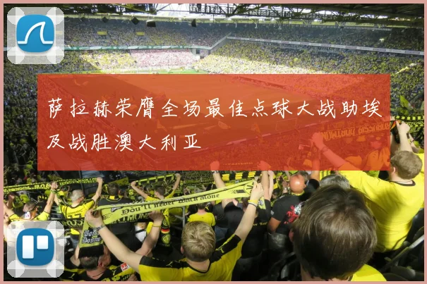 萨拉赫荣膺全场最佳点球大战助埃及战胜澳大利亚