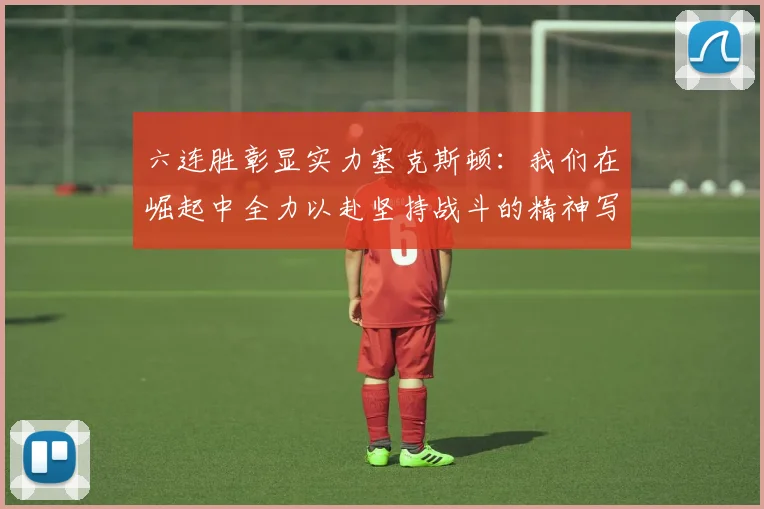 六连胜彰显实力塞克斯顿：我们在崛起中全力以赴坚持战斗的精神写照