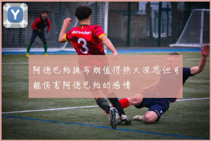 阿德巴约换布朗值得热火深思但可能伤害阿德巴约的感情