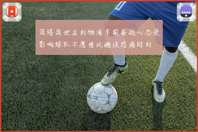 若塔离世后利物浦季前备战心态受影响球队不愿借此避谈悲痛时刻