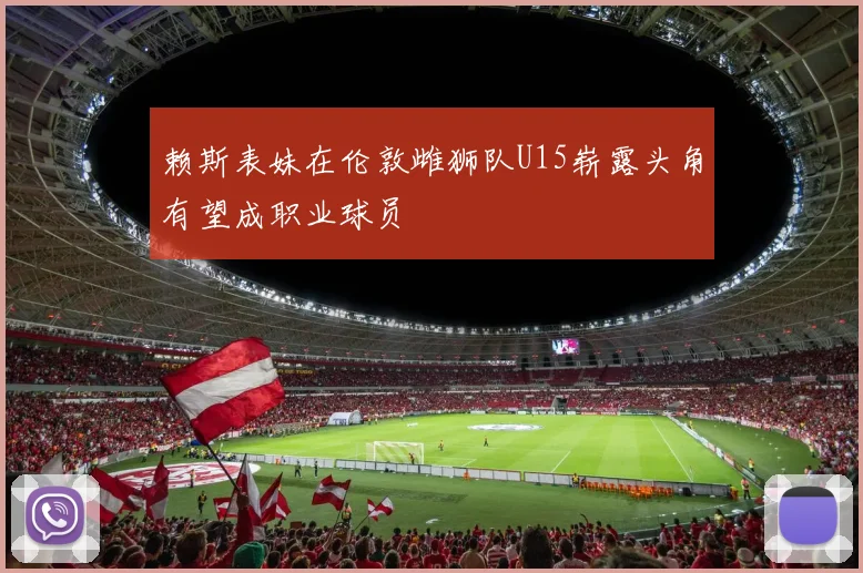 赖斯表妹在伦敦雌狮队U15崭露头角有望成职业球员