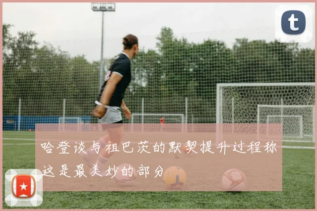 哈登谈与祖巴茨的默契提升过程称这是最美妙的部分