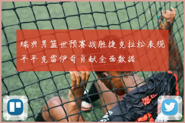 瑞典男篮世预赛战胜捷克拉松表现平平克雷伊奇贡献全面数据