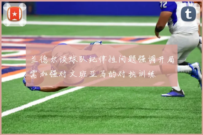 兰德尔谈球队纪律性问题强调开局需加强对文班亚马的对抗训练