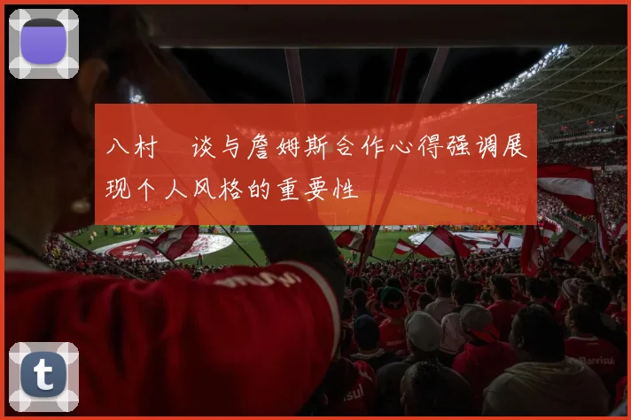 八村塁谈与詹姆斯合作心得强调展现个人风格的重要性