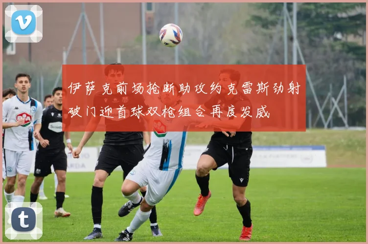 伊萨克前场抢断助攻约克雷斯劲射破门迎首球双枪组合再度发威