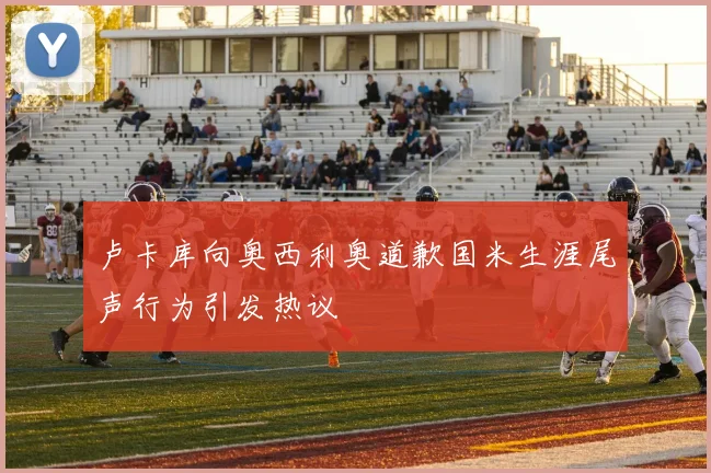 卢卡库向奥西利奥道歉国米生涯尾声行为引发热议